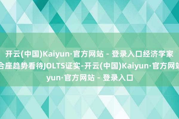 开云(中国)Kaiyun·官方网站 - 登录入口经济学家更倾向于从合座趋势看待JOLTS证实-开云(中国)Kaiyun·官方网站 - 登录入口