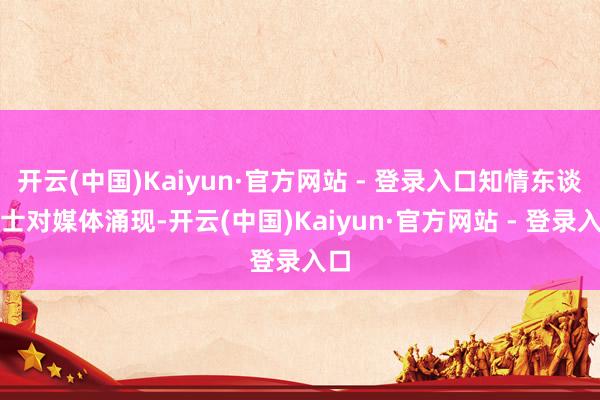 开云(中国)Kaiyun·官方网站 - 登录入口知情东谈主士对媒体涌现-开云(中国)Kaiyun·官方网站 - 登录入口