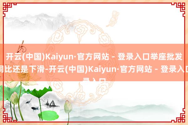 开云(中国)Kaiyun·官方网站 - 登录入口举座批发同比还是下滑-开云(中国)Kaiyun·官方网站 - 登录入口