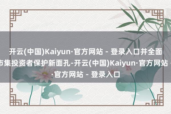 开云(中国)Kaiyun·官方网站 - 登录入口并全面构建老本市集投资者保护新面孔-开云(中国)Kaiyun·官方网站 - 登录入口