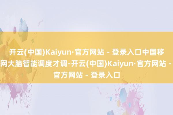 开云(中国)Kaiyun·官方网站 - 登录入口中国移动依托算网大脑智能调度才调-开云(中国)Kaiyun·官方网站 - 登录入口