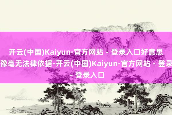 开云(中国)Kaiyun·官方网站 - 登录入口好意思军干豫毫无法律依据-开云(中国)Kaiyun·官方网站 - 登录入口