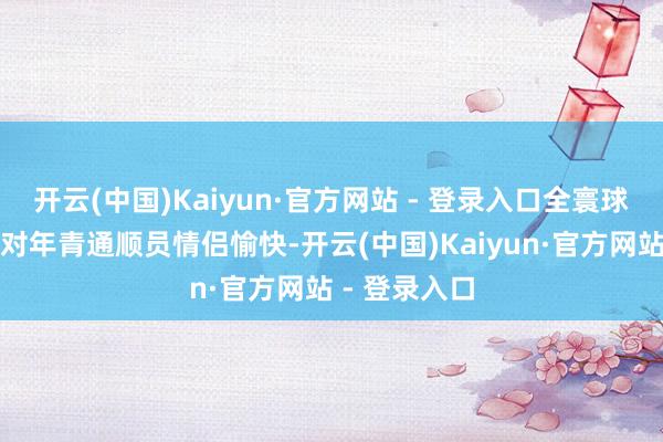 开云(中国)Kaiyun·官方网站 - 登录入口全寰球王人在为这对年青通顺员情侣愉快-开云(中国)Kaiyun·官方网站 - 登录入口