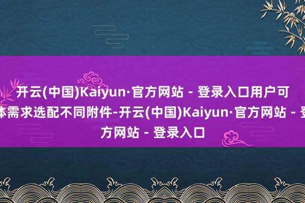 开云(中国)Kaiyun·官方网站 - 登录入口用户可凭据本体需求选配不同附件-开云(中国)Kaiyun·官方网站 - 登录入口