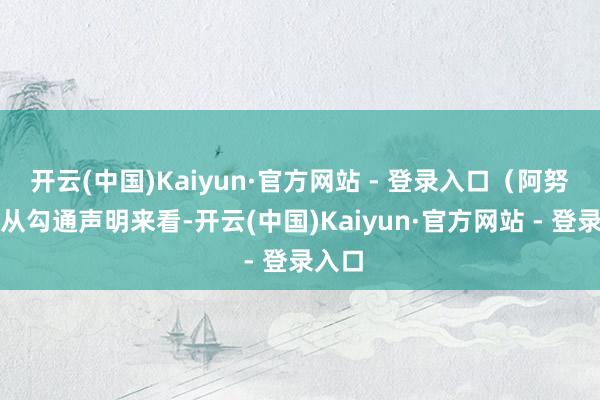 开云(中国)Kaiyun·官方网站 - 登录入口(阿努廷)从勾通声明来看-开云(中国)Kaiyun·官方网站 - 登录入口