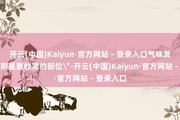 开云(中国)Kaiyun·官方网站 - 登录入口气味发出的处所即是要收紧的部位