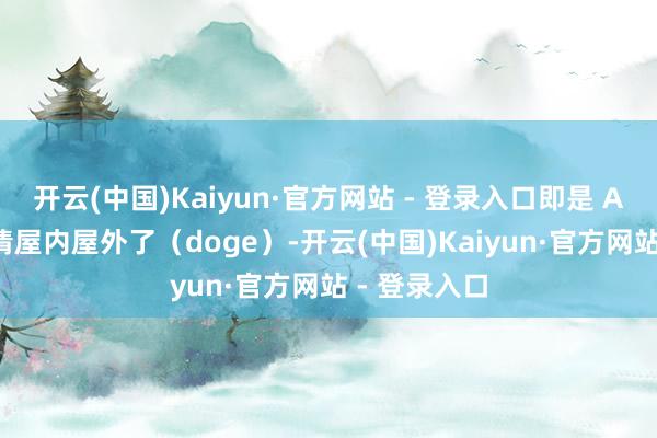开云(中国)Kaiyun·官方网站 - 登录入口即是 AI 有点分不清屋内屋外了（doge）-开云(中国)Kaiyun·官方网站 - 登录入口