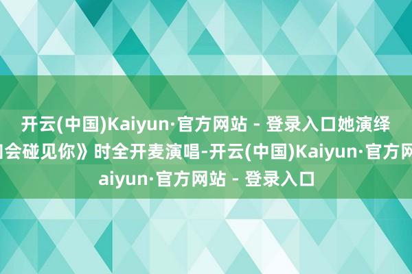 开云(中国)Kaiyun·官方网站 - 登录入口她演绎《1987我不知会碰见你》时全开麦演唱-开云(中国)Kaiyun·官方网站 - 登录入口