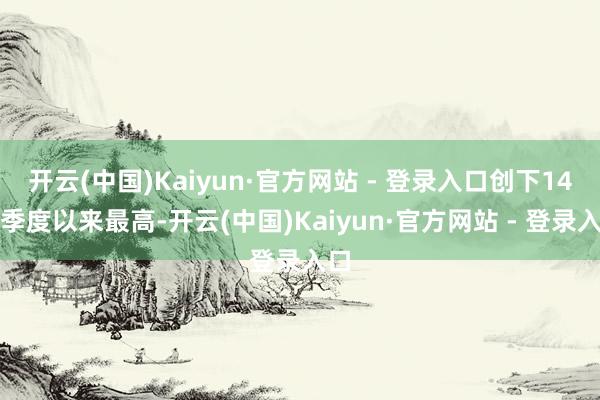 开云(中国)Kaiyun·官方网站 - 登录入口创下14个季度以来最高-开云(中国)Kaiyun·官方网站 - 登录入口