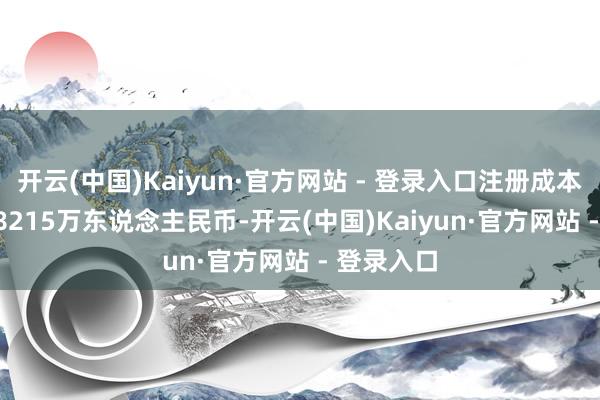 开云(中国)Kaiyun·官方网站 - 登录入口注册成本为1414.8215万东说念主民币-开云(中国)Kaiyun·官方网站 - 登录入口