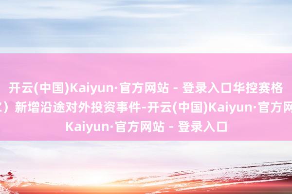 开云(中国)Kaiyun·官方网站 - 登录入口华控赛格（000068.SZ）新增沿途对外投资事件-开云(中国)Kaiyun·官方网站 - 登录入口