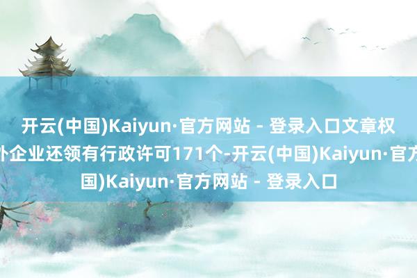 开云(中国)Kaiyun·官方网站 - 登录入口文章权信息186条；此外企业还领有行政许可171个-开云(中国)Kaiyun·官方网站 - 登录入口