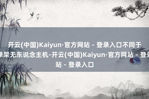 开云(中国)Kaiyun·官方网站 - 登录入口不同于传统单架无东说念主机-开云(中国)Kaiyun·官方网站 - 登录入口