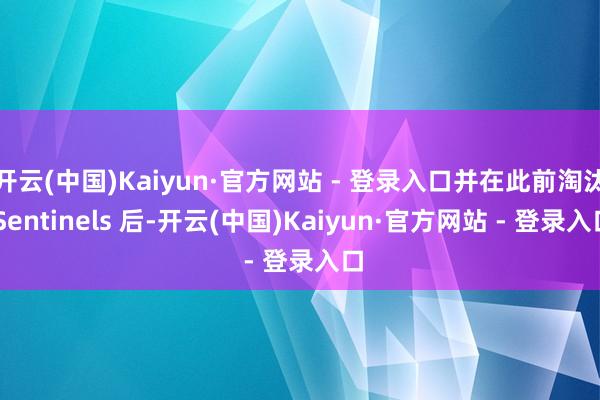 开云(中国)Kaiyun·官方网站 - 登录入口并在此前淘汰 Sentinels 后-开云(中国)Kaiyun·官方网站 - 登录入口