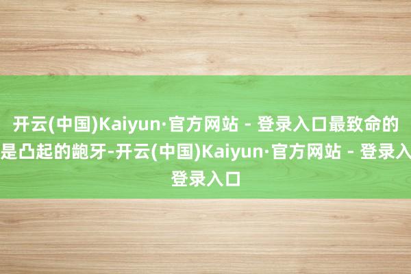 开云(中国)Kaiyun·官方网站 - 登录入口最致命的即是凸起的龅牙-开云(中国)Kaiyun·官方网站 - 登录入口