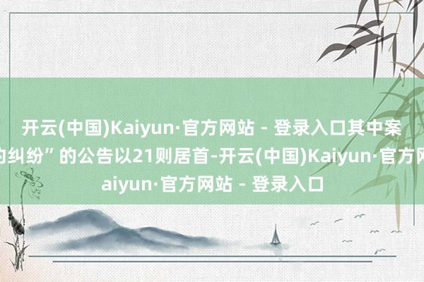 开云(中国)Kaiyun·官方网站 - 登录入口其中案由为“服务条约纠纷”的公告以21则居首-开云(中国)Kaiyun·官方网站 - 登录入口