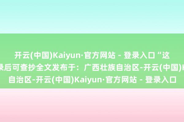开云(中国)Kaiyun·官方网站 - 登录入口“这丈母娘伸开剩余80%登录后可查抄全文发布于：广西壮族自治区-开云(中国)Kaiyun·官方网站 - 登录入口