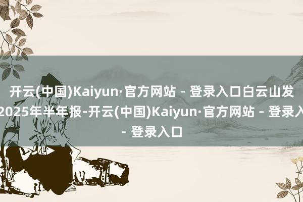 开云(中国)Kaiyun·官方网站 - 登录入口白云山发布2025年半年报-开云(中国)Kaiyun·官方网站 - 登录入口