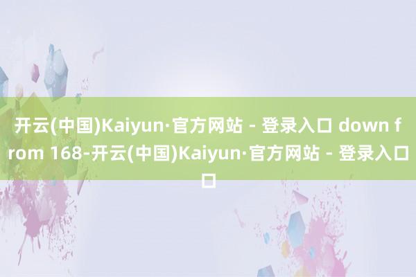 开云(中国)Kaiyun·官方网站 - 登录入口 down from 168-开云(中国)Kaiyun·官方网站 - 登录入口