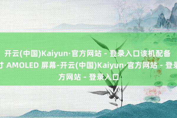 开云(中国)Kaiyun·官方网站 - 登录入口该机配备 4 英寸 AMOLED 屏幕-开云(中国)Kaiyun·官方网站 - 登录入口