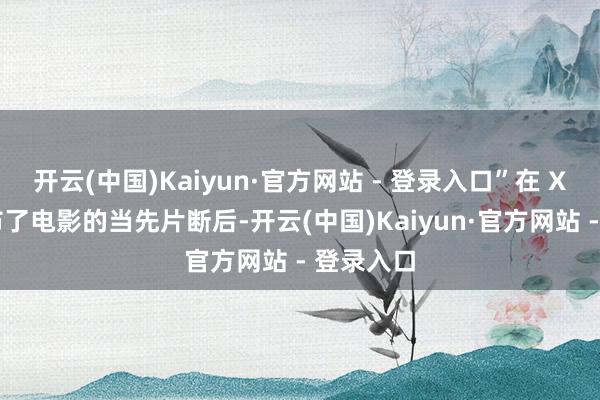 开云(中国)Kaiyun·官方网站 - 登录入口”在 X 账号发布了电影的当先片断后-开云(中国)Kaiyun·官方网站 - 登录入口