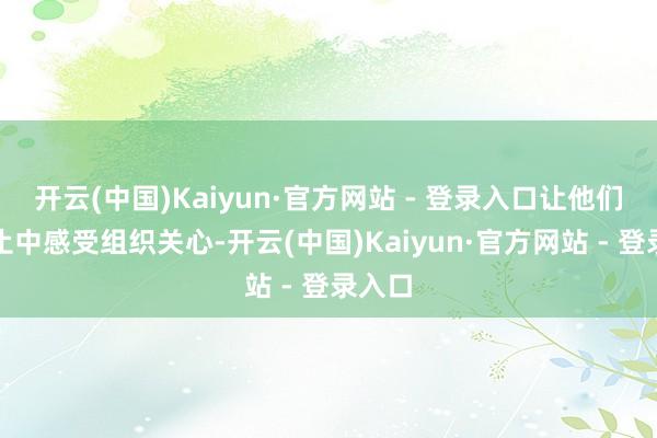 开云(中国)Kaiyun·官方网站 - 登录入口让他们在举止中感受组织关心-开云(中国)Kaiyun·官方网站 - 登录入口