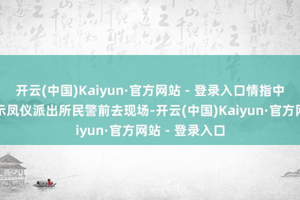 开云(中国)Kaiyun·官方网站 - 登录入口情指中心第一技能提示凤仪派出所民警前去现场-开云(中国)Kaiyun·官方网站 - 登录入口
