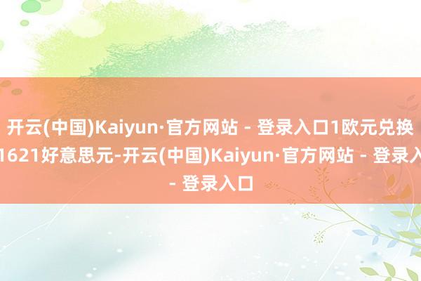 开云(中国)Kaiyun·官方网站 - 登录入口1欧元兑换1.1621好意思元-开云(中国)Kaiyun·官方网站 - 登录入口