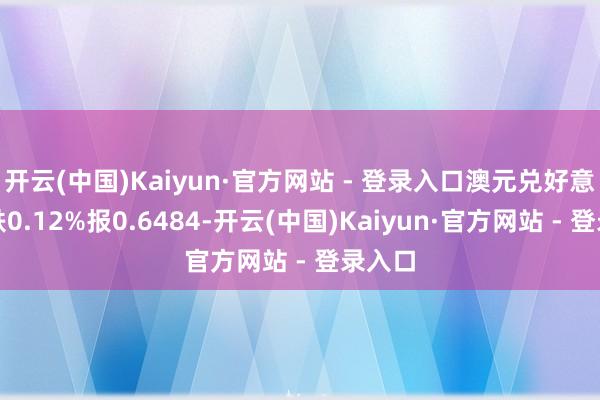 开云(中国)Kaiyun·官方网站 - 登录入口澳元兑好意思元跌0.12%报0.6484-开云(中国)Kaiyun·官方网站 - 登录入口