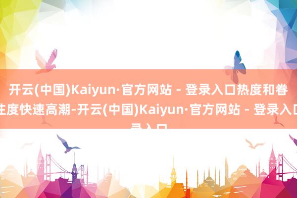 开云(中国)Kaiyun·官方网站 - 登录入口热度和眷注度快速高潮-开云(中国)Kaiyun·官方网站 - 登录入口