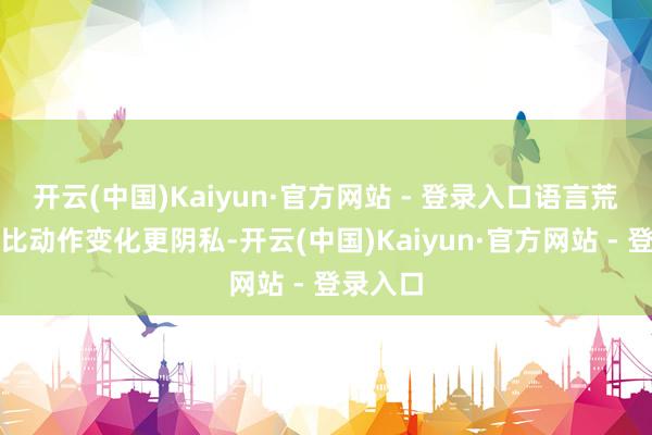 开云(中国)Kaiyun·官方网站 - 登录入口语言荒谬有时比动作变化更阴私-开云(中国)Kaiyun·官方网站 - 登录入口
