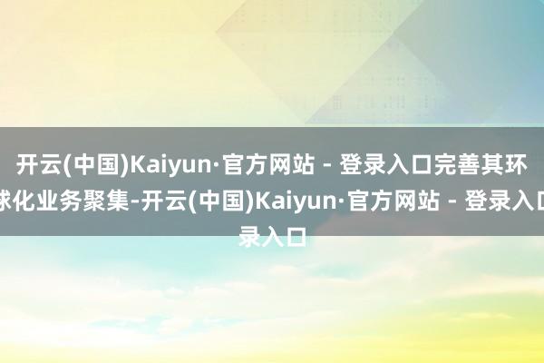 开云(中国)Kaiyun·官方网站 - 登录入口完善其环球化业务聚集-开云(中国)Kaiyun·官方网站 - 登录入口