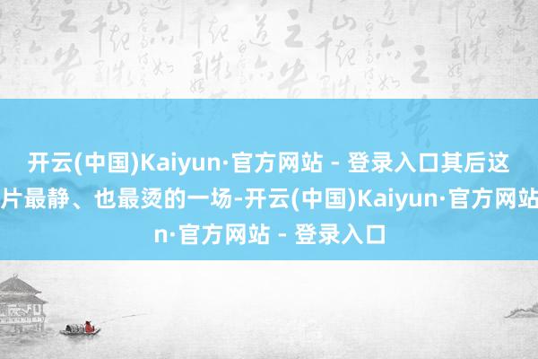 开云(中国)Kaiyun·官方网站 - 登录入口其后这一幕成了全片最静、也最烫的一场-开云(中国)Kaiyun·官方网站 - 登录入口