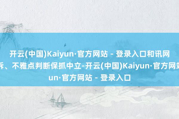 开云(中国)Kaiyun·官方网站 - 登录入口和讯网站对文中申诉、不雅点判断保抓中立-开云(中国)Kaiyun·官方网站 - 登录入口