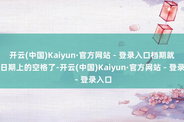 开云(中国)Kaiyun·官方网站 - 登录入口档期就真成日期上的空格了-开云(中国)Kaiyun·官方网站 - 登录入口