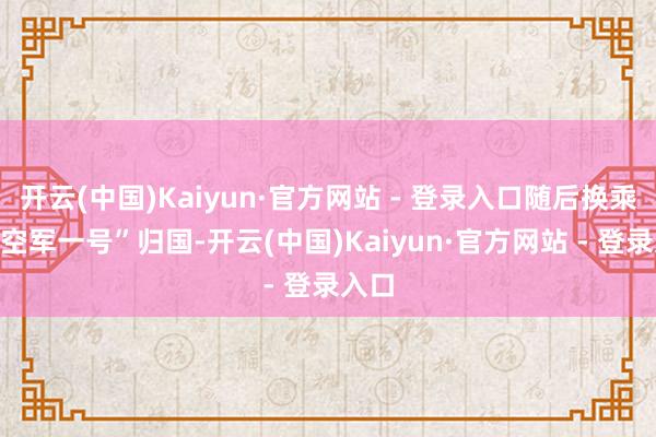 开云(中国)Kaiyun·官方网站 - 登录入口随后换乘新“空军一号”归国-开云(中国)Kaiyun·官方网站 - 登录入口
