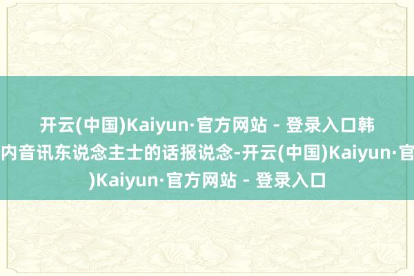 开云(中国)Kaiyun·官方网站 - 登录入口　　韩国多家媒体征引业内音讯东说念主士的话报说念-开云(中国)Kaiyun·官方网站 - 登录入口