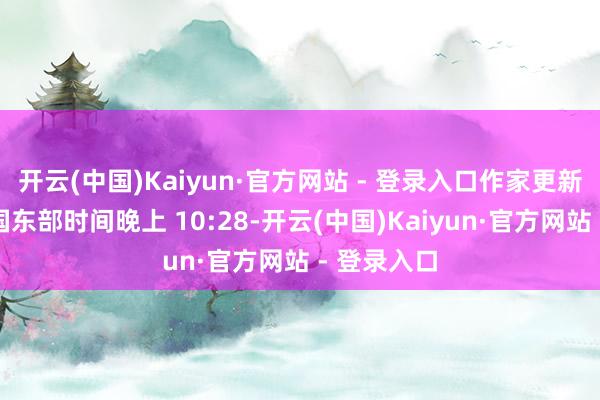 开云(中国)Kaiyun·官方网站 - 登录入口作家更新:好意思国东部时间晚上 10:28-开云(中国)Kaiyun·官方网站 - 登录入口