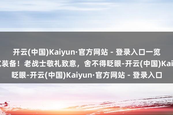 开云(中国)Kaiyun·官方网站 - 登录入口一览2025考订现场我军新式装备！老战士敬礼致意，舍不得眨眼-开云(中国)Kaiyun·官方网站 - 登录入口