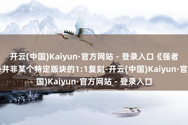 开云(中国)Kaiyun·官方网站 - 登录入口《强者定约》的经典时势并非某个特定版块的1:1复刻-开云(中国)Kaiyun·官方网站 - 登录入口