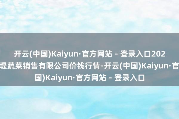 开云(中国)Kaiyun·官方网站 - 登录入口2025年9月5日济南曲堤蔬菜销售有限公司价钱行情-开云(中国)Kaiyun·官方网站 - 登录入口