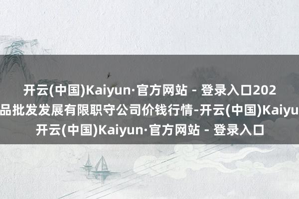 开云(中国)Kaiyun·官方网站 - 登录入口2025年9月5日济南堤口果品批发发展有限职守公司价钱行情-开云(中国)Kaiyun·官方网站 - 登录入口