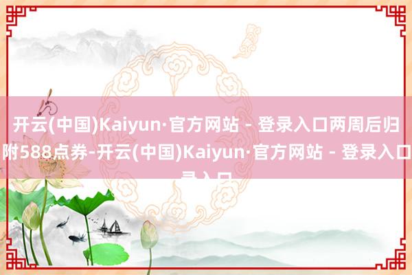 开云(中国)Kaiyun·官方网站 - 登录入口两周后归附588点券-开云(中国)Kaiyun·官方网站 - 登录入口
