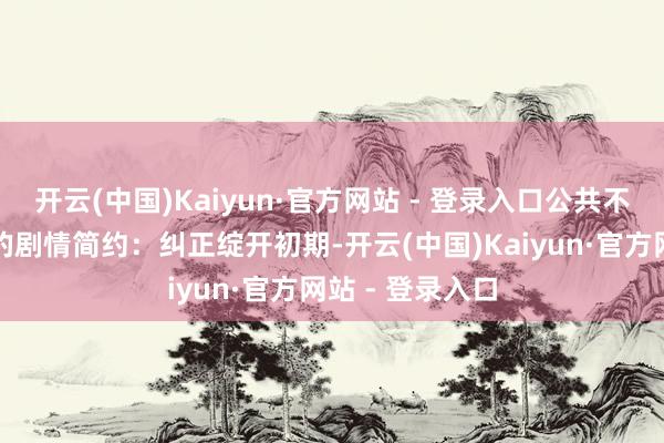 开云(中国)Kaiyun·官方网站 - 登录入口公共不错先来看该剧的剧情简约：纠正绽开初期-开云(中国)Kaiyun·官方网站 - 登录入口