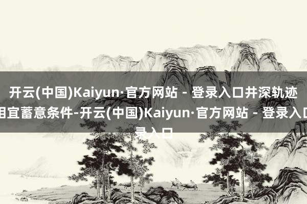 开云(中国)Kaiyun·官方网站 - 登录入口井深轨迹相宜蓄意条件-开云(中国)Kaiyun·官方网站 - 登录入口