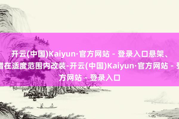 开云(中国)Kaiyun·官方网站 - 登录入口悬架、轮胎不错在适度范围内改装-开云(中国)Kaiyun·官方网站 - 登录入口