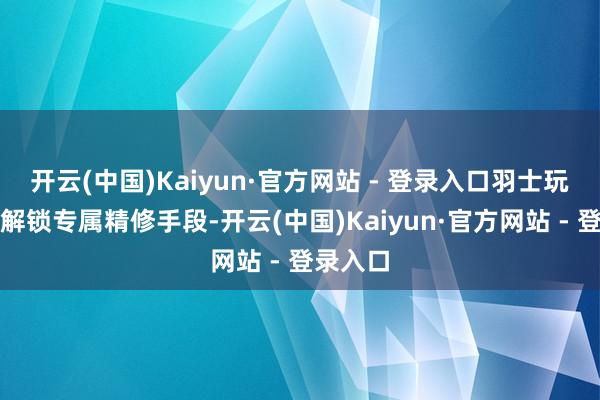 开云(中国)Kaiyun·官方网站 - 登录入口羽士玩家稀奇解锁专属精修手段-开云(中国)Kaiyun·官方网站 - 登录入口