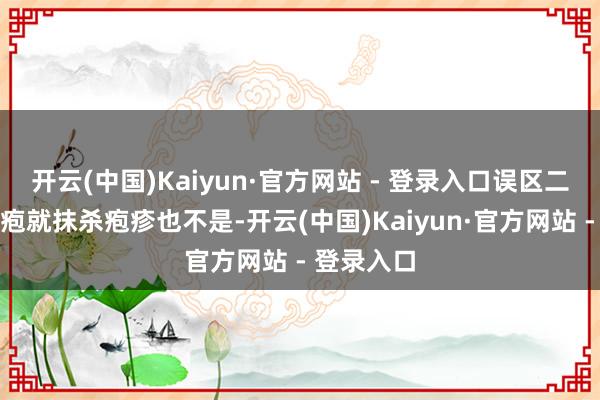 开云(中国)Kaiyun·官方网站 - 登录入口误区二：莫得水疱就抹杀疱疹也不是-开云(中国)Kaiyun·官方网站 - 登录入口