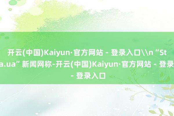 开云(中国)Kaiyun·官方网站 - 登录入口\n“Strana.ua”新闻网称-开云(中国)Kaiyun·官方网站 - 登录入口