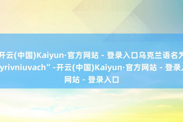 开云(中国)Kaiyun·官方网站 - 登录入口乌克兰语名为“Vyrivniuvach”-开云(中国)Kaiyun·官方网站 - 登录入口